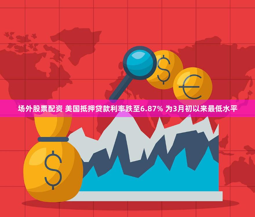 场外股票配资 美国抵押贷款利率跌至6.87% 为3月初以来最低水平