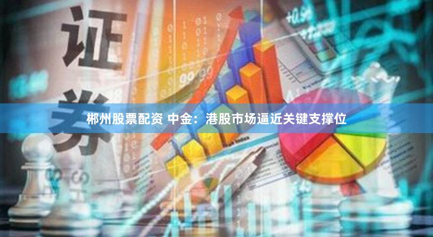 郴州股票配资 中金：港股市场逼近关键支撑位