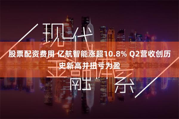 股票配资费用 亿航智能涨超10.8% Q2营收创历史新高并扭亏为盈