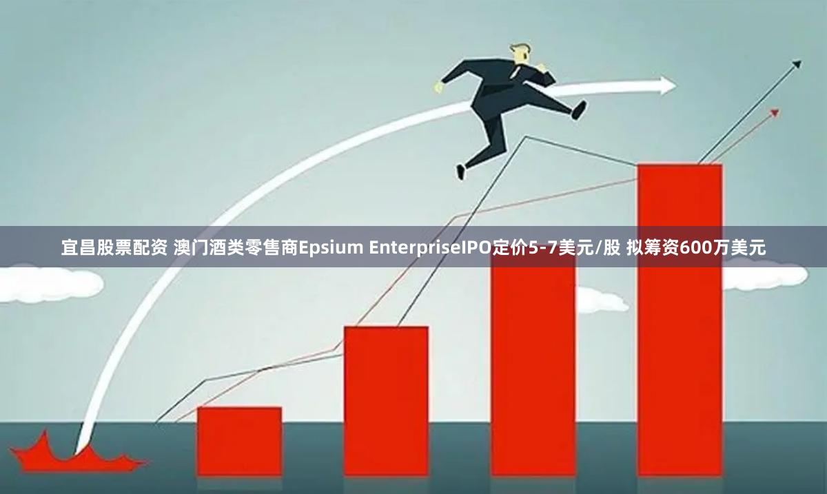 宜昌股票配资 澳门酒类零售商Epsium EnterpriseIPO定价5-7美元/股 拟筹资600万美元