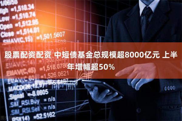 股票配资配资 中短债基金总规模超8000亿元 上半年增幅超50%