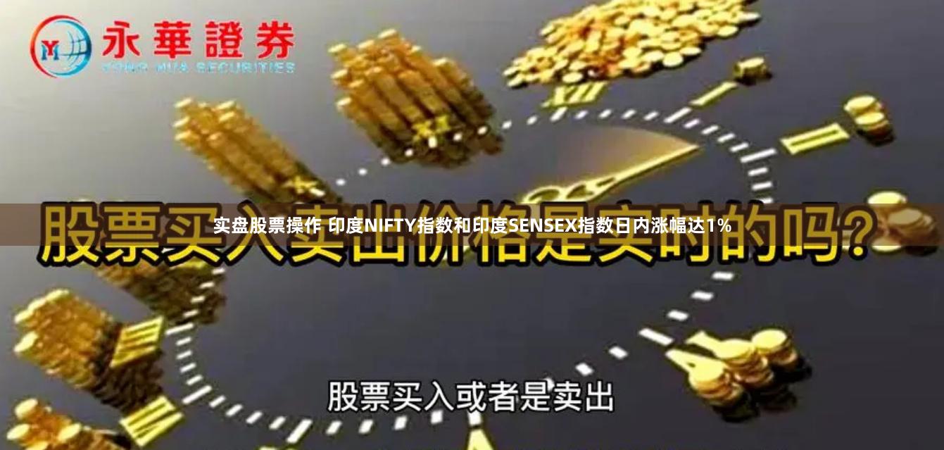 实盘股票操作 印度NIFTY指数和印度SENSEX指数日内涨幅达1%