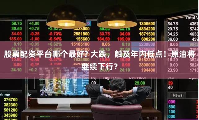 股票配资平台哪个最好? 大跌，触及年内低点！原油将继续下行？