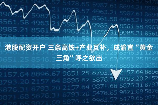 港股配资开户 三条高铁+产业互补，成渝宜“黄金三角”呼之欲出