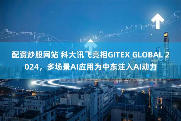 配资炒股网站 科大讯飞亮相GITEX GLOBAL 2024