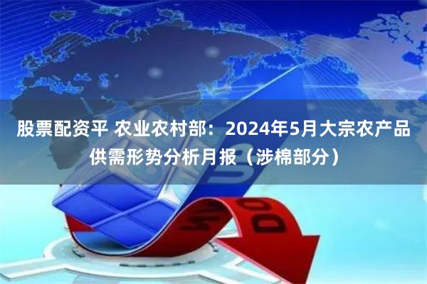 股票配资平 农业农村部：2024年5月大宗农产品供需形势分析