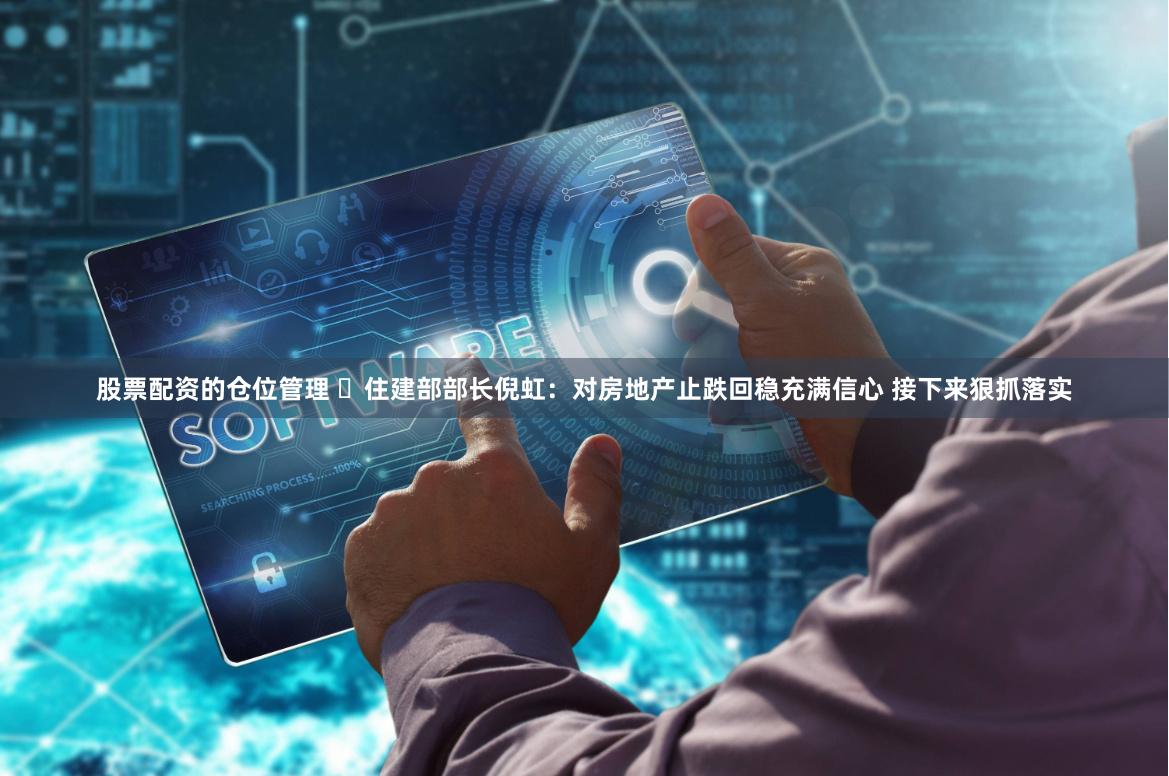 股票配资的仓位管理 ​住建部部长倪虹：对房地产止跌回稳充满信心 接下来狠抓落实