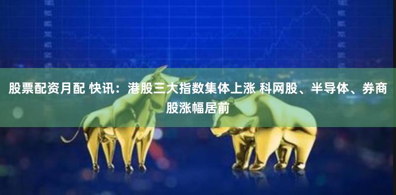 股票配资月配 快讯：港股三大指数集体上涨 科网股、半导体、券商股涨幅居前