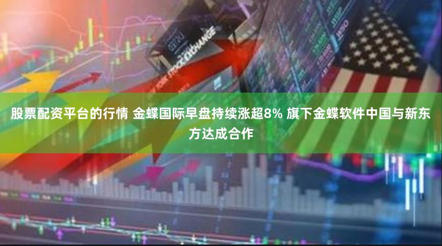 股票配资平台的行情 金蝶国际早盘持续涨超8% 旗下金蝶软件中国与新东方达成合作